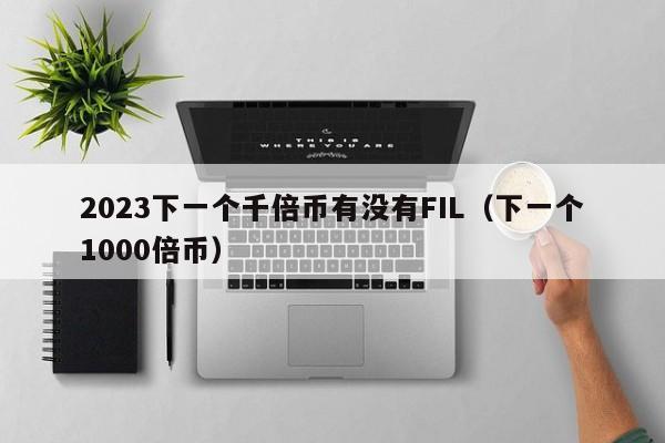 2023下一个千倍币有没有FIL（下一个1000倍币）