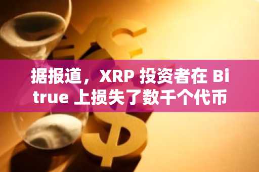 据报道，XRP 投资者在 Bitrue 上损失了数千个代币，并指控内部人士参与其中