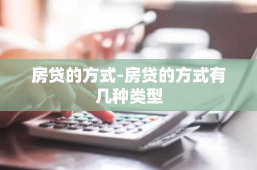 房贷的方式-房贷的方式有几种类型