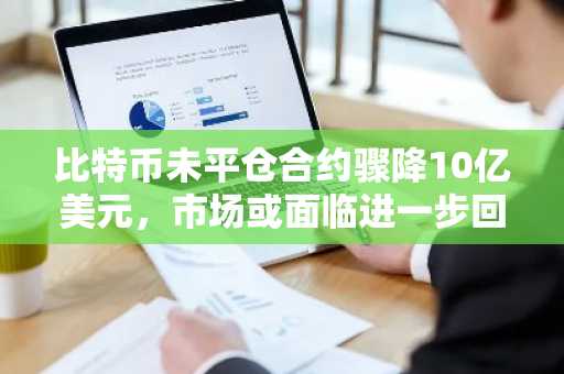 比特币未平仓合约骤降10亿美元，市场或面临进一步回调风险