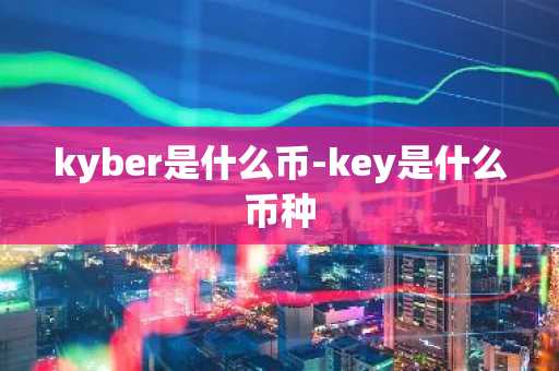 kyber是什么币-key是什么币种