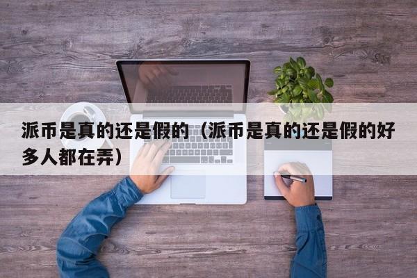 派币是真的还是假的（派币是真的还是假的好多人都在弄）