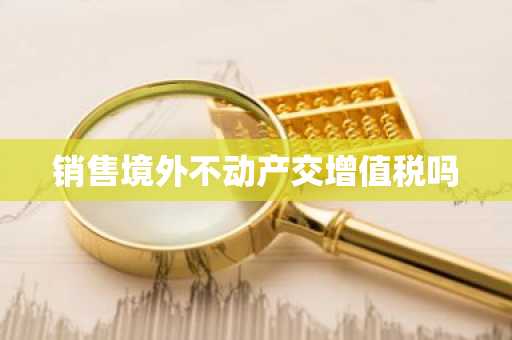 销售境外不动产交增值税吗