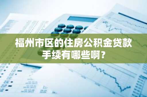 福州市区的住房公积金贷款手续有哪些啊？
