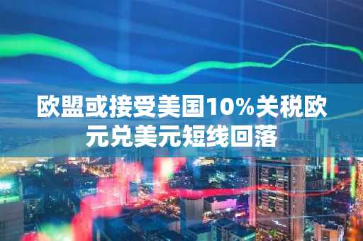 欧盟或接受美国10%关税欧元兑美元短线回落