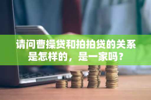 请问曹操贷和拍拍贷的关系是怎样的，是一家吗？