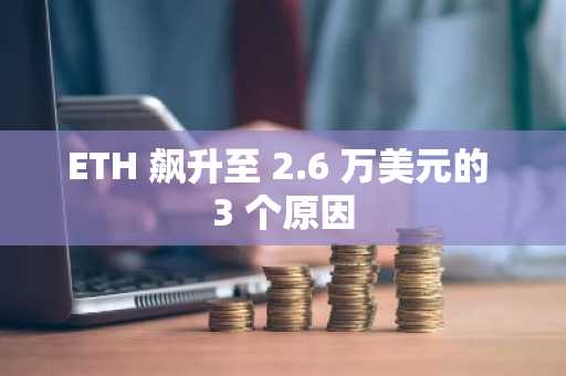 ETH 飙升至 2.6 万美元的 3 个原因