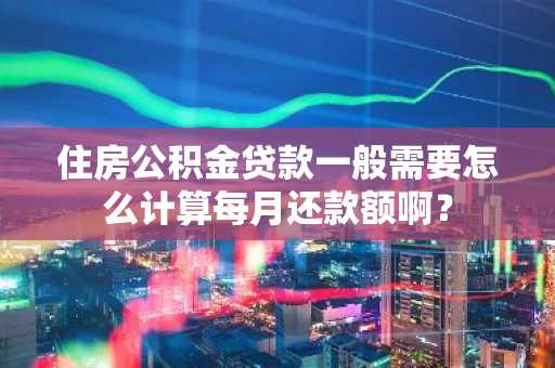 住房公积金贷款一般需要怎么计算每月还款额啊？