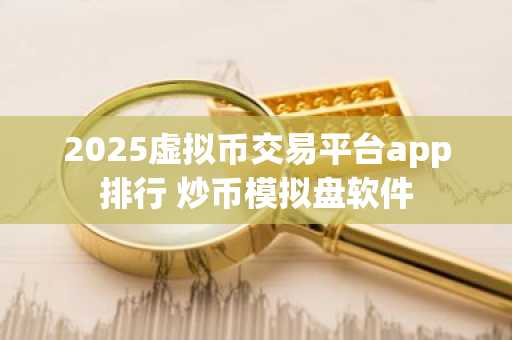 2025虚拟币交易平台app排行 炒币模拟盘软件