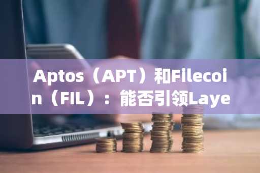 Aptos（APT）和Filecoin（FIL）：能否引领Layer-1区块链的新一轮叙事转变？