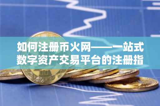 如何注册币火网——一站式数字资产交易平台的注册指南