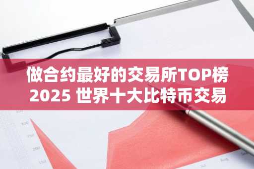 做合约最好的交易所TOP榜2025 世界十大比特币交易所哪个正规