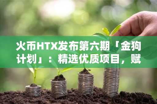 火币HTX发布第六期「金狗计划」：精选优质项目，赋能市场新叙事