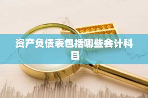 资产负债表包括哪些会计科目