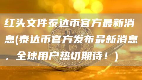 红头文件泰达币官方最新消息 - 泰达币官方发布最新消息，全球用户热切期待！