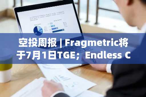 空投周报 | Fragmetric将于7月1日TGE；Endless Clouds基金会公布END代币空投占比17.5%（6.23-6.29）