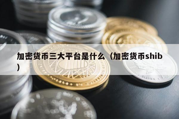 加密货币三大平台是什么（加密货币shib）