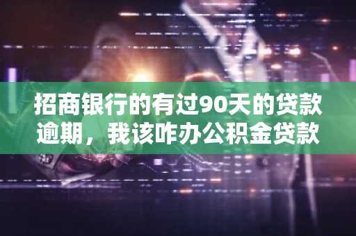 招商银行的有过90天的贷款逾期，我该咋办公积金贷款啊？