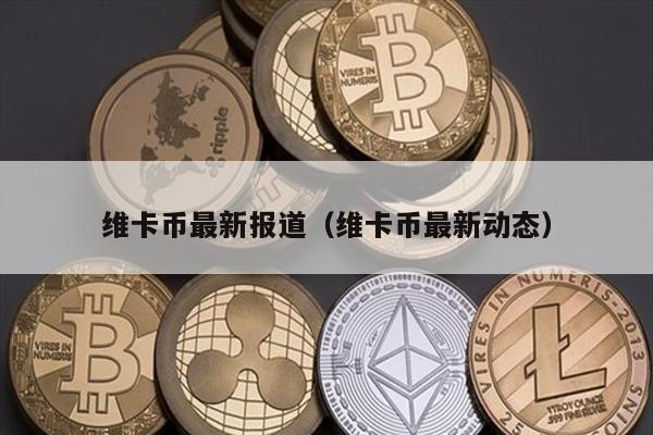 维卡币最新报道（维卡币最新动态）