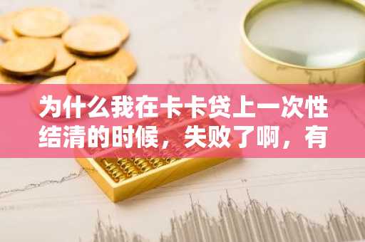 为什么我在卡卡贷上一次性结清的时候，失败了啊，有什么解决办法吗？