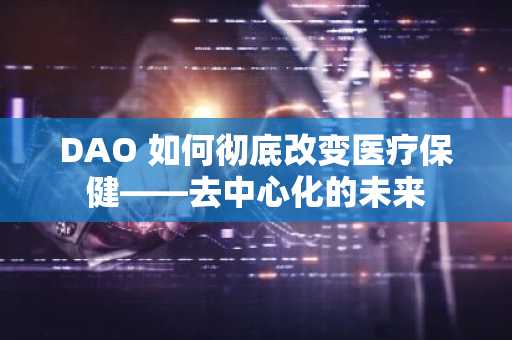 DAO 如何彻底改变医疗保健——去中心化的未来