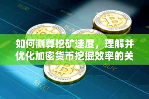 如何测算挖矿速度，理解并优化加密货币挖掘效率的关键步骤
