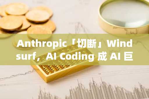 Anthropic「切断」Windsurf，AI Coding 成 AI 巨头「代理人之战」