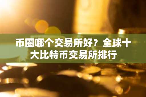 币圈哪个交易所好？全球十大比特币交易所排行