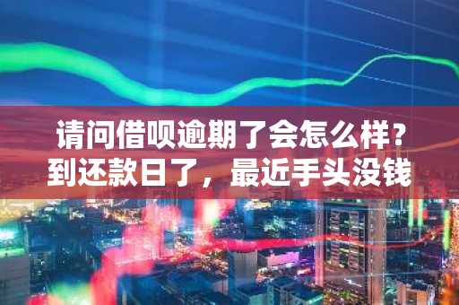 请问借呗逾期了会怎么样？到还款日了，最近手头没钱不能按时还款。
