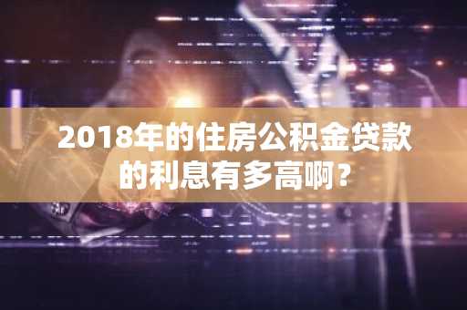 2018年的住房公积金贷款的利息有多高啊？