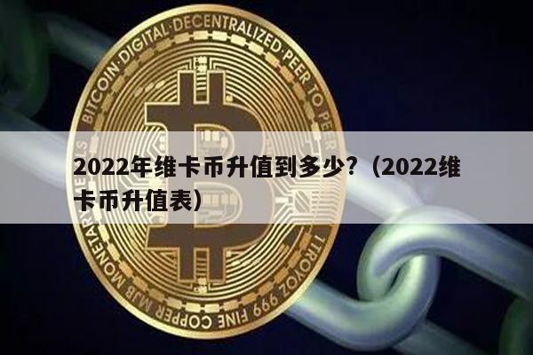 2022年维卡币升值到多少?（2022维卡币升值表）