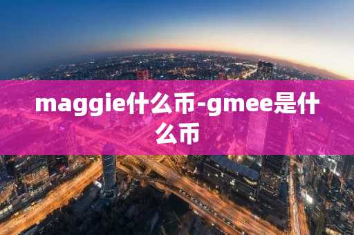 maggie什么币-gmee是什么币