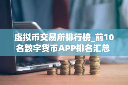 虚拟币交易所排行榜_前10名数字货币APP排名汇总 全球