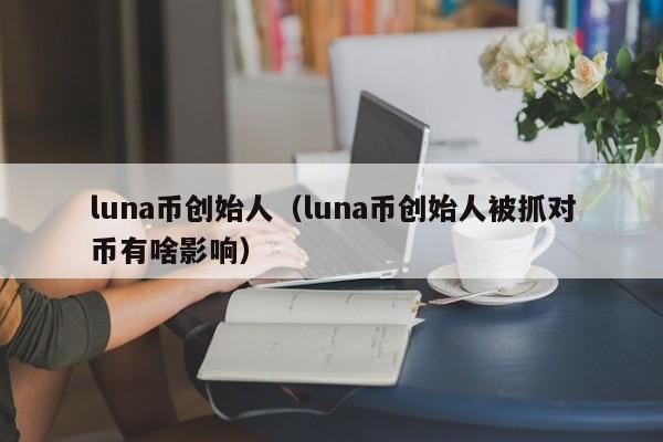 luna币创始人（luna币创始人被抓对币有啥影响）