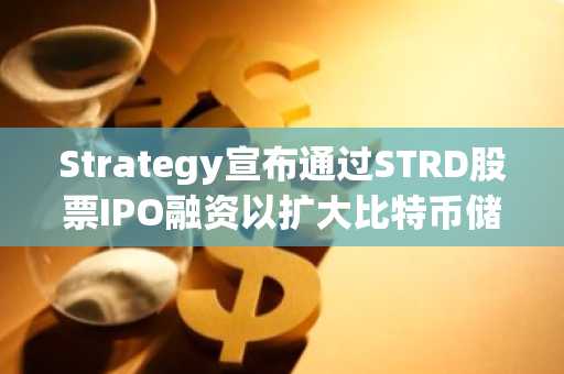Strategy宣布通过STRD股票IPO融资以扩大比特币储备