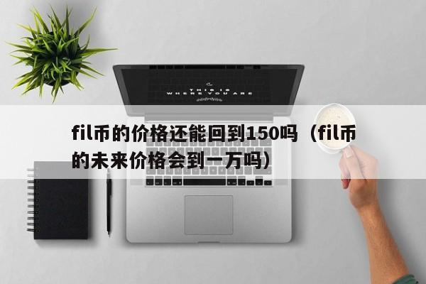 fil币的价格还能回到150吗（fil币的未来价格会到一万吗）