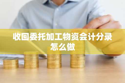 收回委托加工物资会计分录怎么做