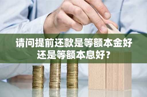 请问提前还款是等额本金好还是等额本息好？