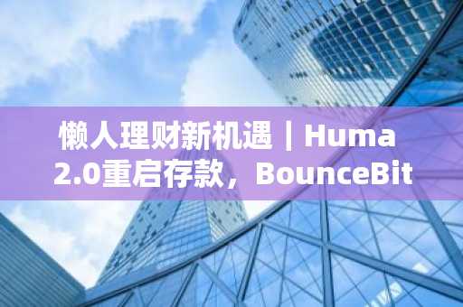 懒人理财新机遇｜Huma 2.0重启存款，BounceBit推出USD1激励活动