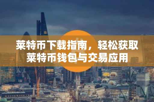 莱特币下载指南，轻松获取莱特币钱包与交易应用