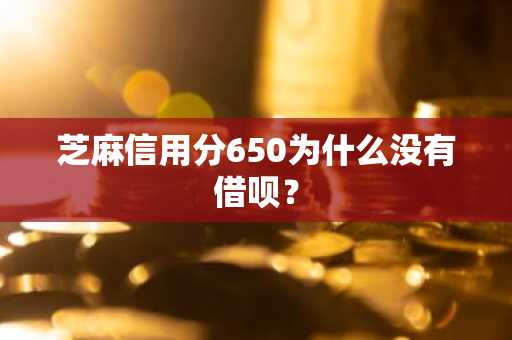 芝麻信用分650为什么没有借呗？