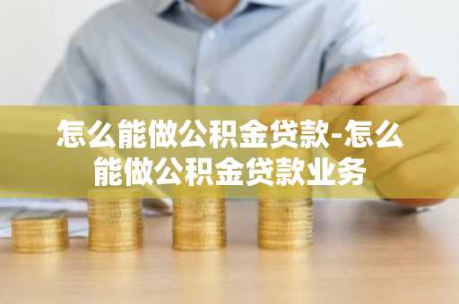 怎么能做公积金贷款-怎么能做公积金贷款业务