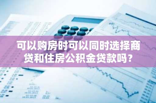 可以购房时可以同时选择商贷和住房公积金贷款吗？