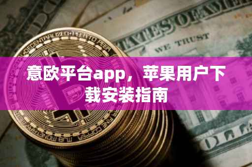 意欧平台app，苹果用户下载安装指南