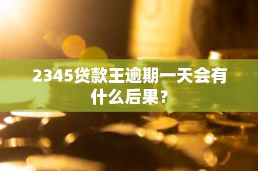 2345贷款王逾期一天会有什么后果？