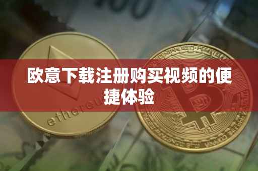 欧意下载注册购买视频的便捷体验