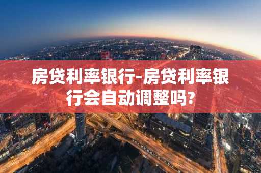 房贷利率银行-房贷利率银行会自动调整吗?
