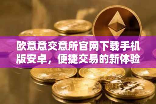 欧意意交意所官网下载手机版安卓，便捷交易的新体验