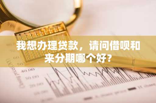 我想办理贷款，请问借呗和来分期哪个好？