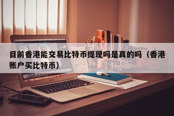目前香港能交易比特币提现吗是真的吗（香港账户买比特币）
